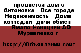 продается дом с Антоновка - Все города Недвижимость » Дома, коттеджи, дачи обмен   . Ямало-Ненецкий АО,Муравленко г.